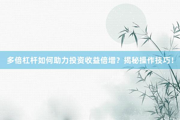 多倍杠杆如何助力投资收益倍增？揭秘操作技巧！