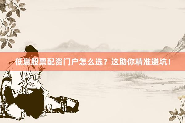 低息股票配资门户怎么选？这助你精准避坑！