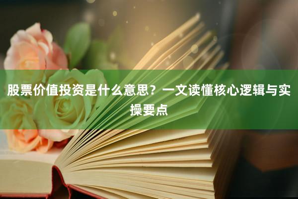 股票价值投资是什么意思？一文读懂核心逻辑与实操要点