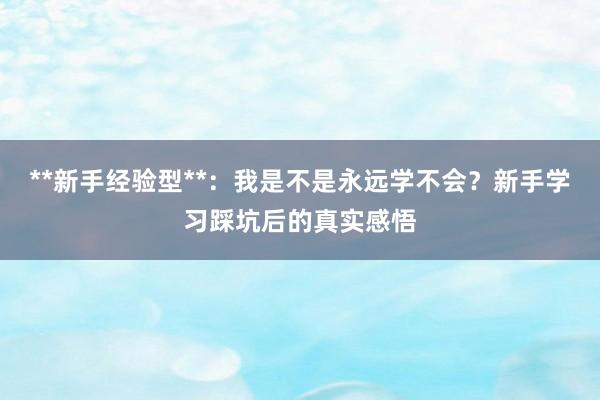 **新手经验型**：我是不是永远学不会？新手学习踩坑后的真实感悟