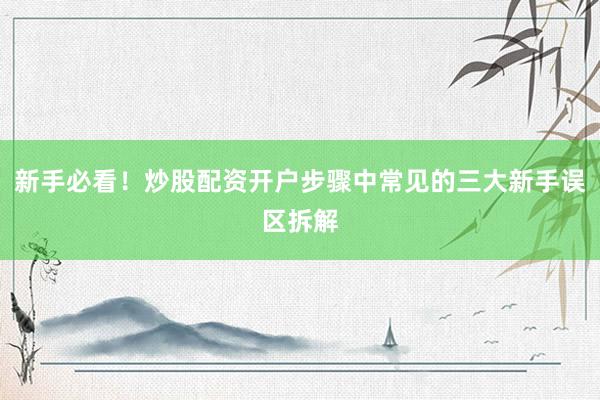 新手必看！炒股配资开户步骤中常见的三大新手误区拆解