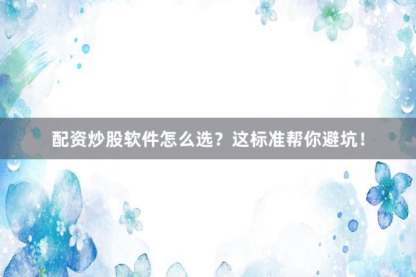 配资炒股软件怎么选？这标准帮你避坑！