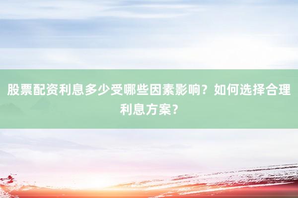 股票配资利息多少受哪些因素影响？如何选择合理利息方案？