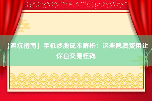 【避坑指南】手机炒股成本解析：这些隐藏费用让你白交冤枉钱