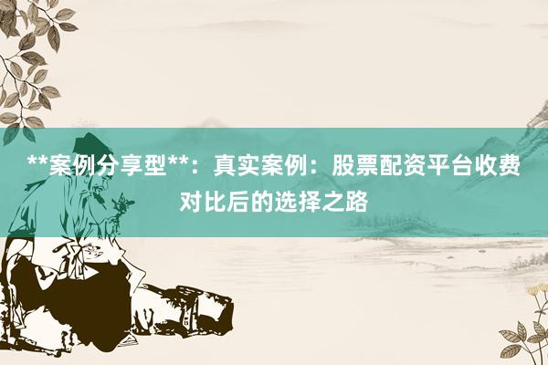 **案例分享型**：真实案例：股票配资平台收费对比后的选择之路