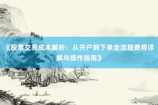《股票交易成本解析：从开户到下单全流程费用详解与操作指南》