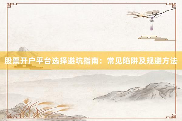 股票开户平台选择避坑指南：常见陷阱及规避方法