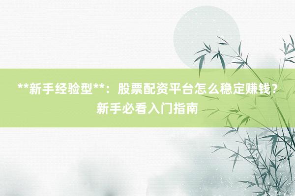 **新手经验型**：股票配资平台怎么稳定赚钱？新手必看入门指南