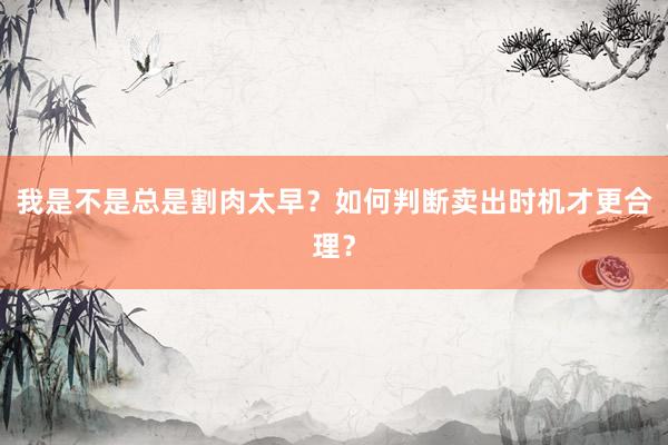 我是不是总是割肉太早？如何判断卖出时机才更合理？