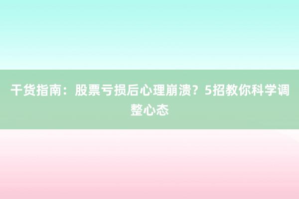 干货指南：股票亏损后心理崩溃？5招教你科学调整心态