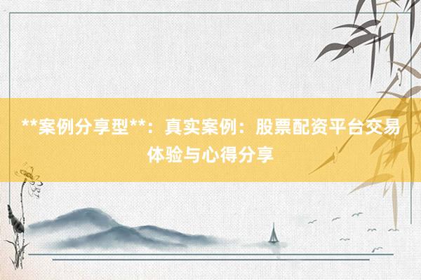 **案例分享型**：真实案例：股票配资平台交易体验与心得分享