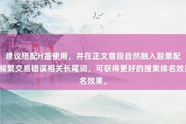 建议搭配H签使用，并在正文首段自然融入股票配资频繁交易错误相关长尾词，可获得更好的搜索排名效果。