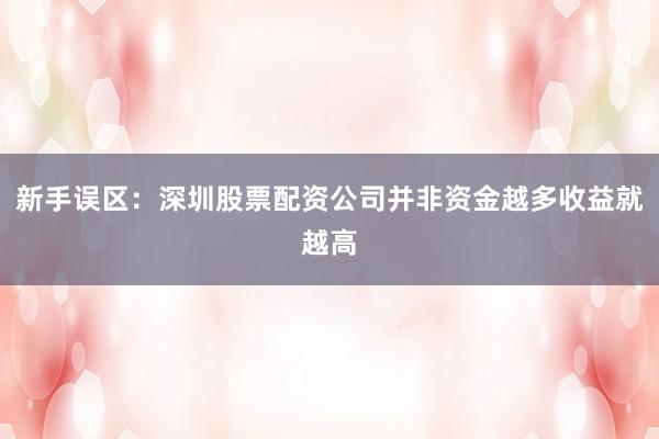 新手误区：深圳股票配资公司并非资金越多收益就越高
