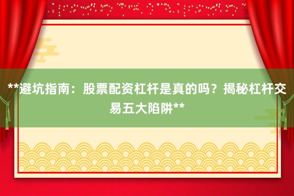 **避坑指南：股票配资杠杆是真的吗？揭秘杠杆交易五大陷阱**