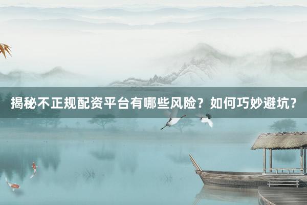 揭秘不正规配资平台有哪些风险？如何巧妙避坑？