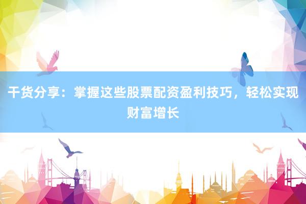 干货分享：掌握这些股票配资盈利技巧，轻松实现财富增长