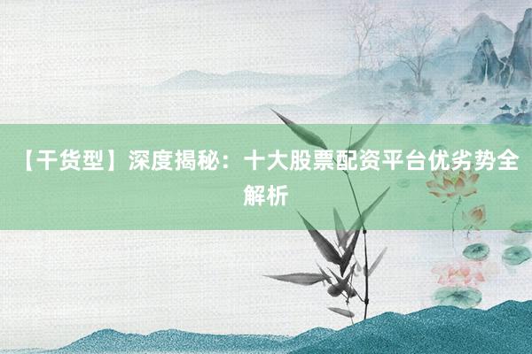 【干货型】深度揭秘：十大股票配资平台优劣势全解析