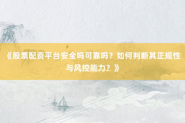 《股票配资平台安全吗可靠吗？如何判断其正规性与风控能力？》