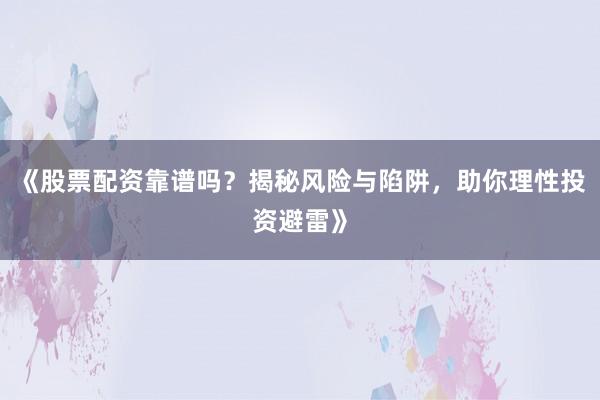 《股票配资靠谱吗？揭秘风险与陷阱，助你理性投资避雷》