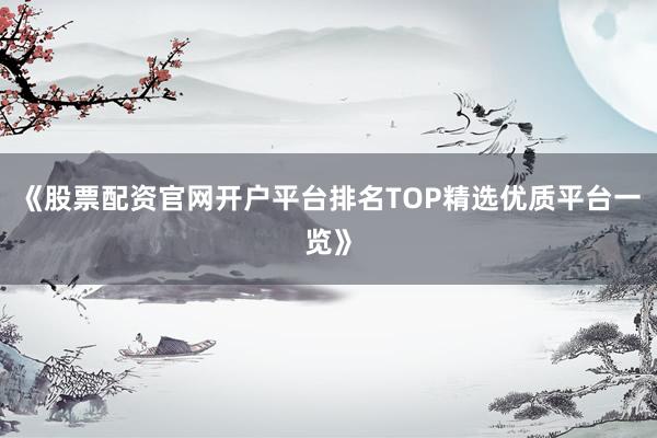 《股票配资官网开户平台排名TOP精选优质平台一览》