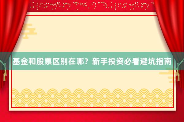 基金和股票区别在哪？新手投资必看避坑指南