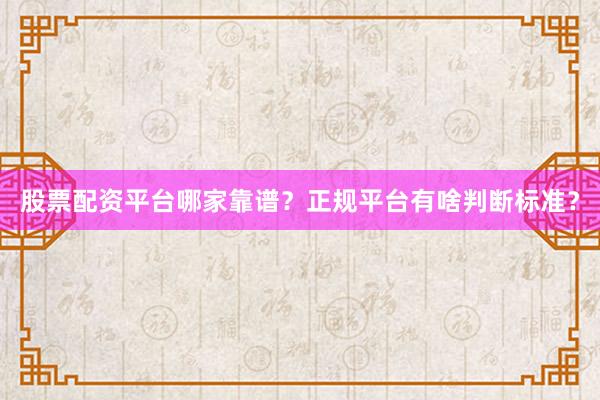 股票配资平台哪家靠谱？正规平台有啥判断标准？