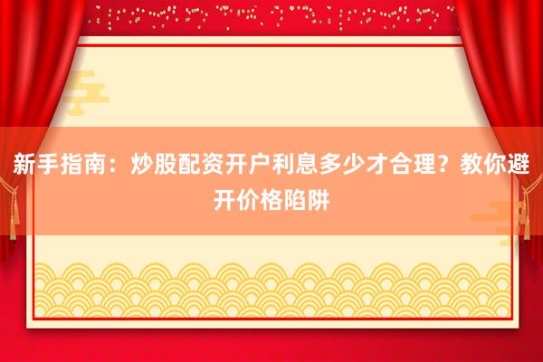 新手指南：炒股配资开户利息多少才合理？教你避开价格陷阱