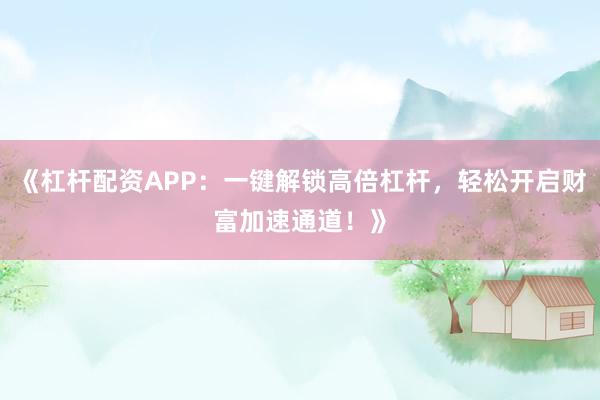 《杠杆配资APP：一键解锁高倍杠杆，轻松开启财富加速通道！》