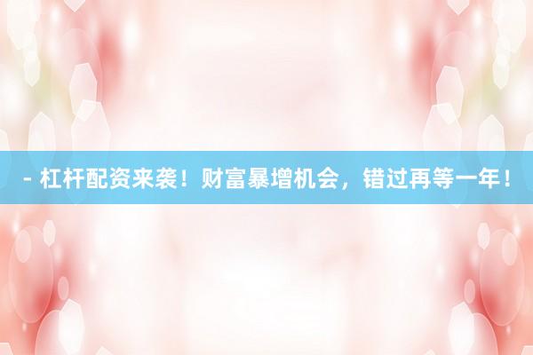 - 杠杆配资来袭！财富暴增机会，错过再等一年！