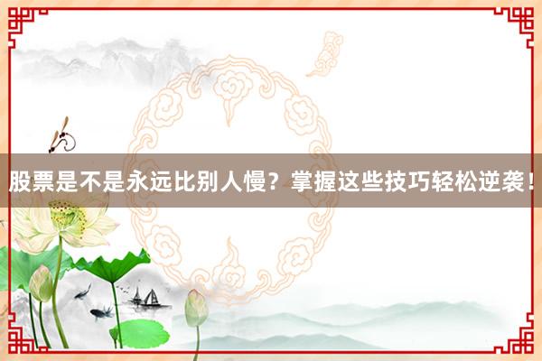 股票是不是永远比别人慢？掌握这些技巧轻松逆袭！