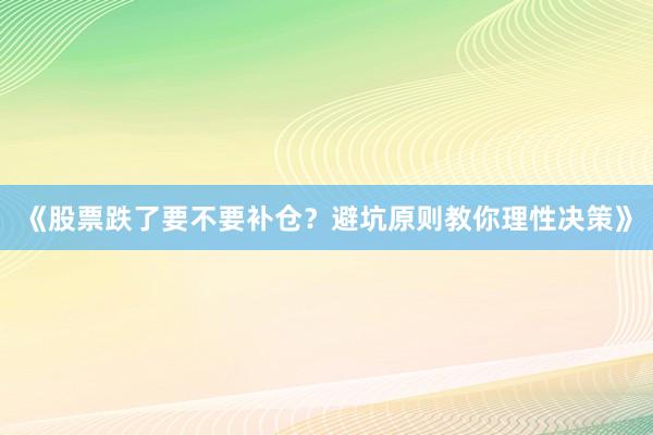 《股票跌了要不要补仓？避坑原则教你理性决策》
