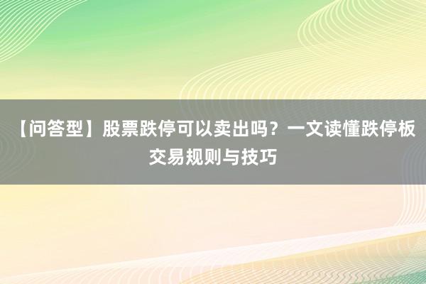 【问答型】股票跌停可以卖出吗？一文读懂跌停板交易规则与技巧