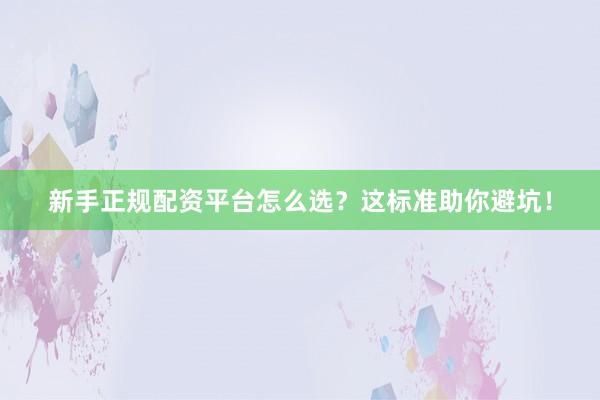 新手正规配资平台怎么选？这标准助你避坑！