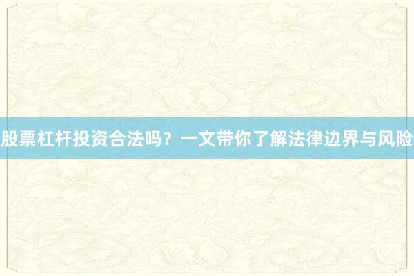 股票杠杆投资合法吗？一文带你了解法律边界与风险