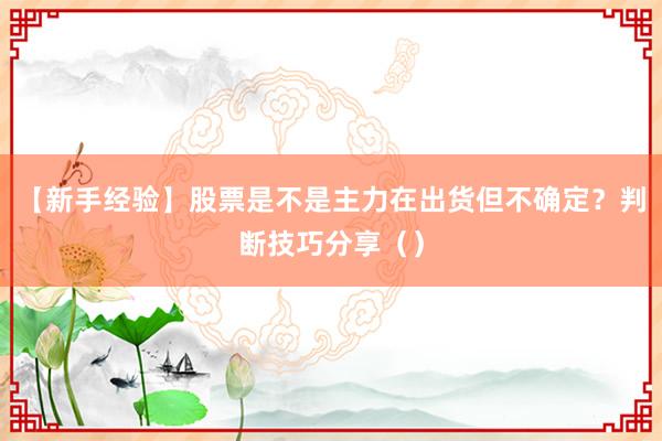 【新手经验】股票是不是主力在出货但不确定？判断技巧分享（）