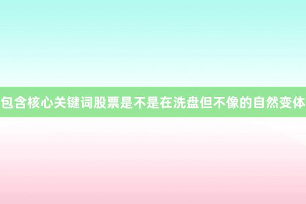 包含核心关键词股票是不是在洗盘但不像的自然变体