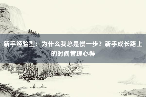 新手经验型：为什么我总是慢一步？新手成长路上的时间管理心得
