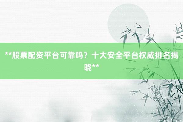**股票配资平台可靠吗？十大安全平台权威排名揭晓**