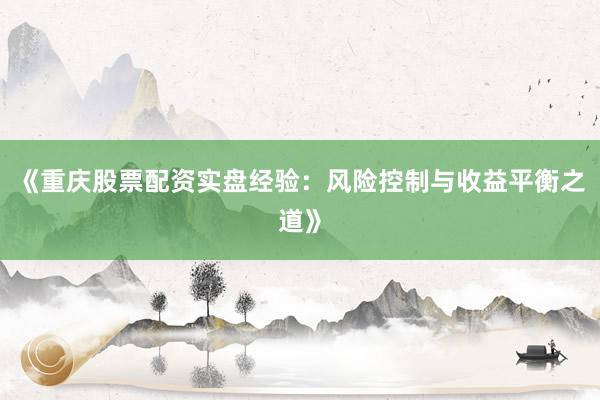 《重庆股票配资实盘经验：风险控制与收益平衡之道》