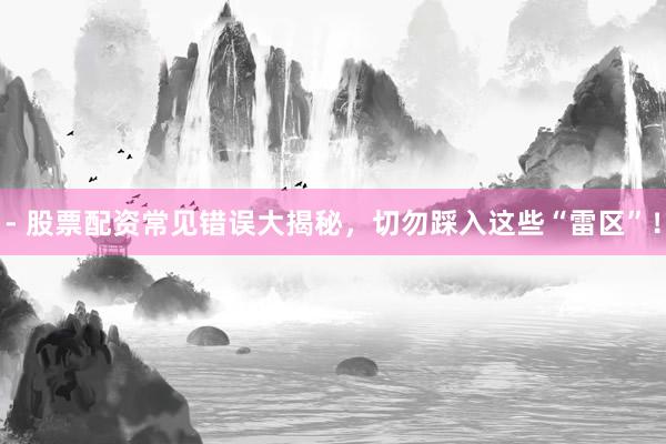 - 股票配资常见错误大揭秘，切勿踩入这些“雷区”！