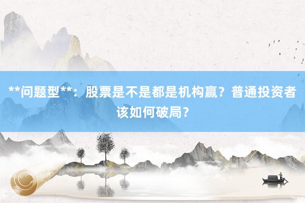 **问题型**：股票是不是都是机构赢？普通投资者该如何破局？