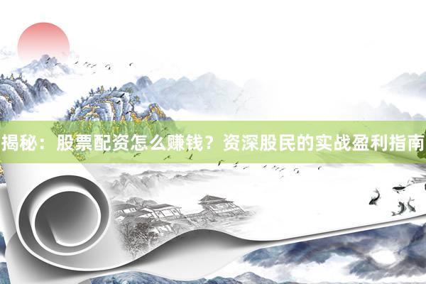 揭秘：股票配资怎么赚钱？资深股民的实战盈利指南