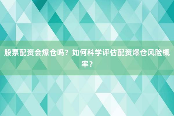 股票配资会爆仓吗？如何科学评估配资爆仓风险概率？