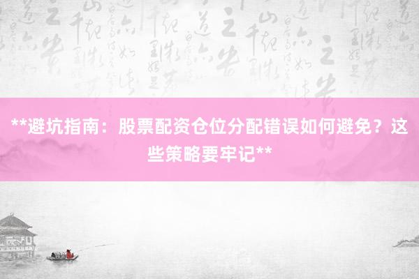 **避坑指南：股票配资仓位分配错误如何避免？这些策略要牢记**