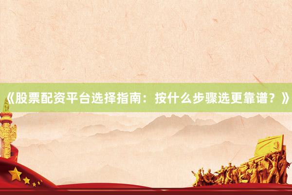 《股票配资平台选择指南：按什么步骤选更靠谱？》