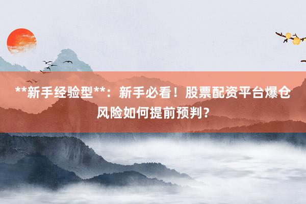 **新手经验型**：新手必看！股票配资平台爆仓风险如何提前预判？