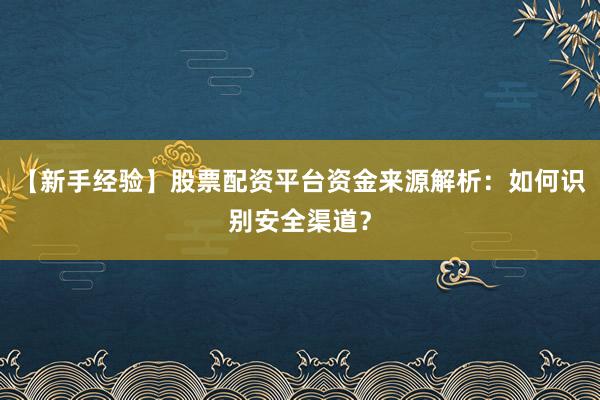 【新手经验】股票配资平台资金来源解析：如何识别安全渠道？