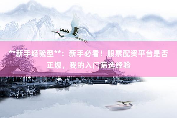 **新手经验型**：新手必看！股票配资平台是否正规，我的入门筛选经验