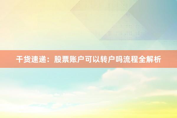 干货速递：股票账户可以转户吗流程全解析