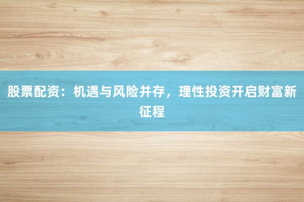 股票配资：机遇与风险并存，理性投资开启财富新征程